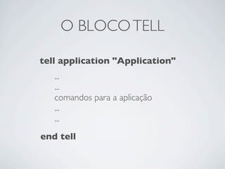 O BLOCO TELL

tell application "Application"
   ...
   ...
   comandos para a aplica??o
   ...
   ...
end tell
 