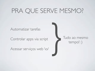 PRA QUE SERVE MESMO?

Automatizar tarefas

Controlar apps via script

Acessar servi?os web o/
                            }   Tudo ao mesmo
                                   tempo! :)
 