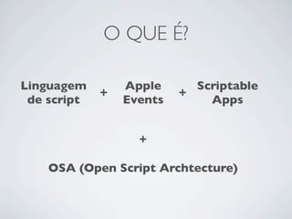 O QUE ??

Linguagem        Apple      Scriptable
             +            +
 de script       Events       Apps


                   +

    OSA (Open Script Archtecture)
 