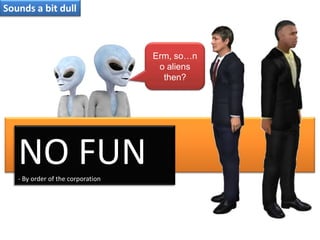 Sounds a bit dullErm, so…no aliens then?NO FUN- By order of the corporation