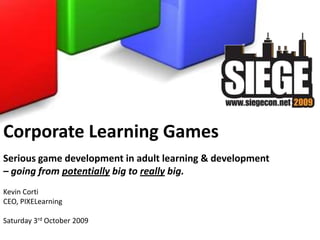 Corporate Learning Games Serious game development in adult learning & development  – going from potentially big to really big. Kevin Corti CEO, PIXELearning Saturday 3rd October 2009 