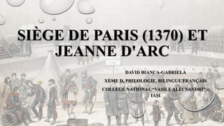 SIÈGE DE PARIS (1370) ET
JEANNE D'ARC
DAVID BIANCA-GABRIELA
XÈME D, PHILOLOGIE, BILINGUE FRANÇAIS
COLLÈGE NATIONAL “VASILE ALECSANDRI” –
IAȘI
 