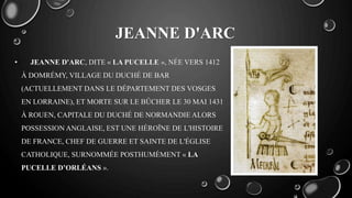 JEANNE D'ARC
• JEANNE D'ARC, DITE « LA PUCELLE », NÉE VERS 1412
À DOMRÉMY, VILLAGE DU DUCHÉ DE BAR
(ACTUELLEMENT DANS LE D...
