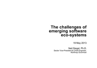 The challenges of
emerging software
eco-systems
19 May 2013
Neil Siegel, Ph.D.
Sector Vice-President & Chief Engineer,
Northrop Grumman
 