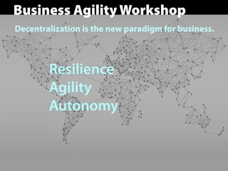 Decentralization is the new paradigm for business.
Resilience
Agility
Autonomy
Business Agility Workshop
 