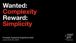 Wanted: 
Complexity  
Reward: 
Simplicity
Forrester Customer Experience East 
June 25 & 26, 2013
 