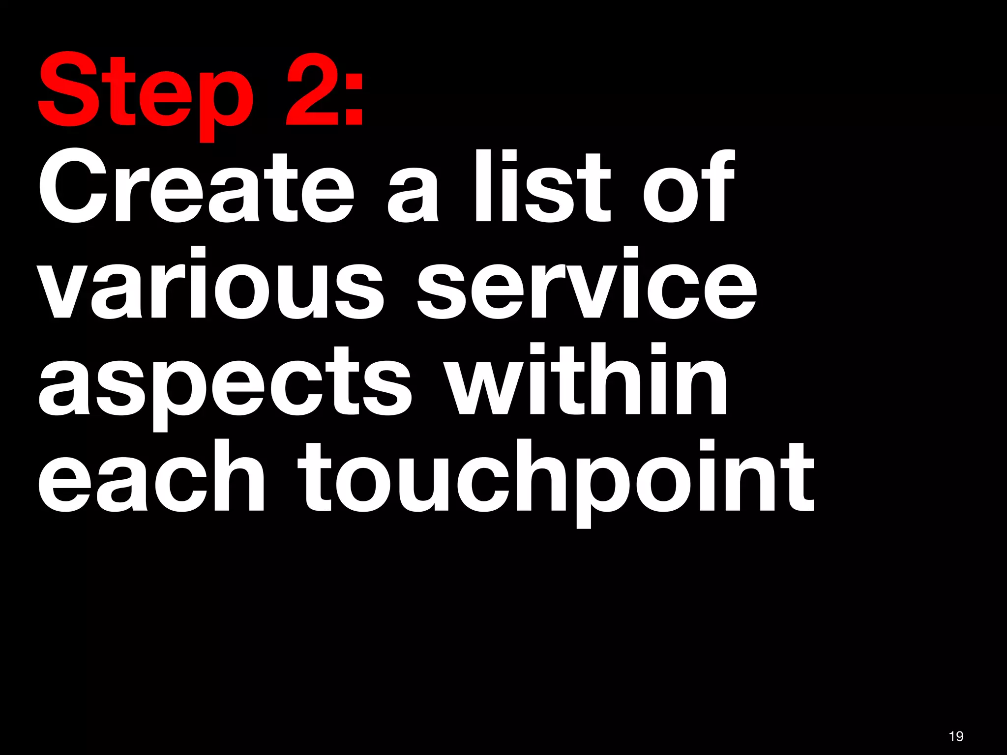 19
Step 2:  
Create a list of
various service
aspects within
each touchpoint
 