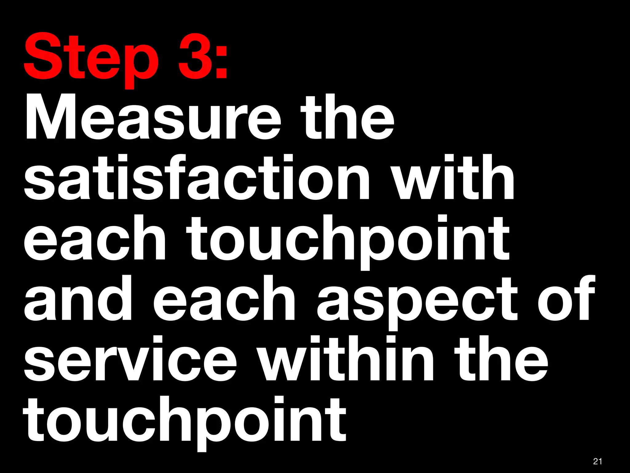 21
Step 3:  
Measure the
satisfaction with
each touchpoint
and each aspect of
service within the
touchpoint 
 
