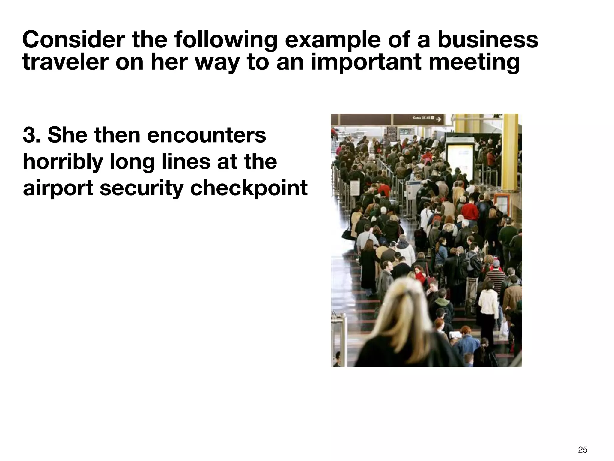 25
Consider the following example of a business
traveler on her way to an important meeting
3. She then encounters
horribly long lines at the
airport security checkpoint

 