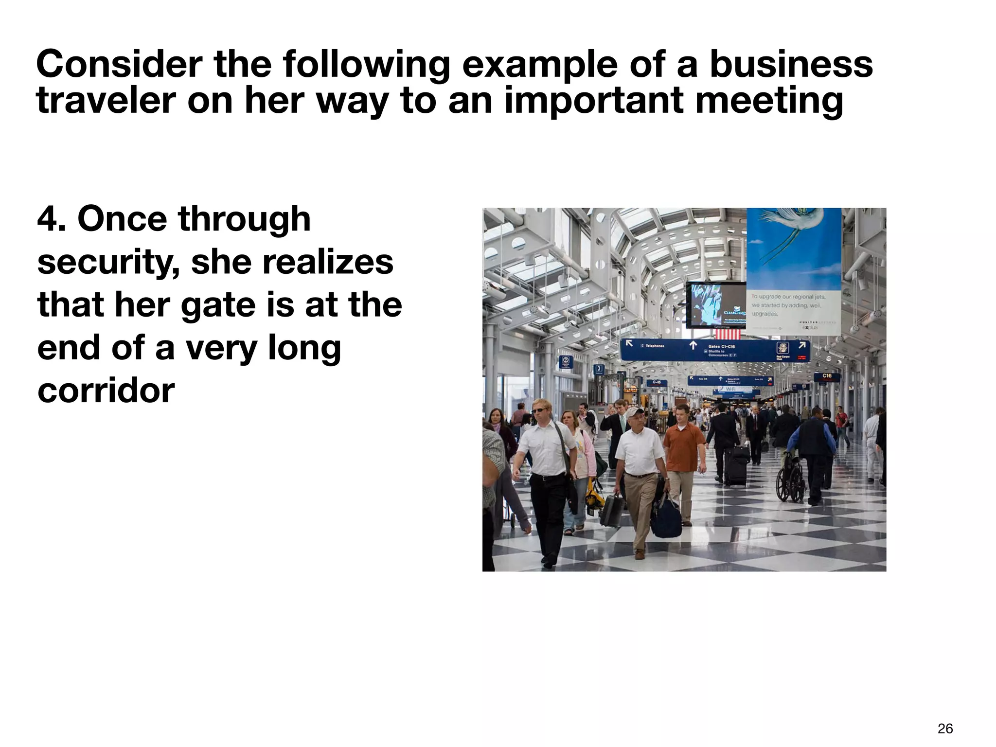 26
Consider the following example of a business
traveler on her way to an important meeting
4. Once through
security, she realizes
that her gate is at the
end of a very long
corridor

 