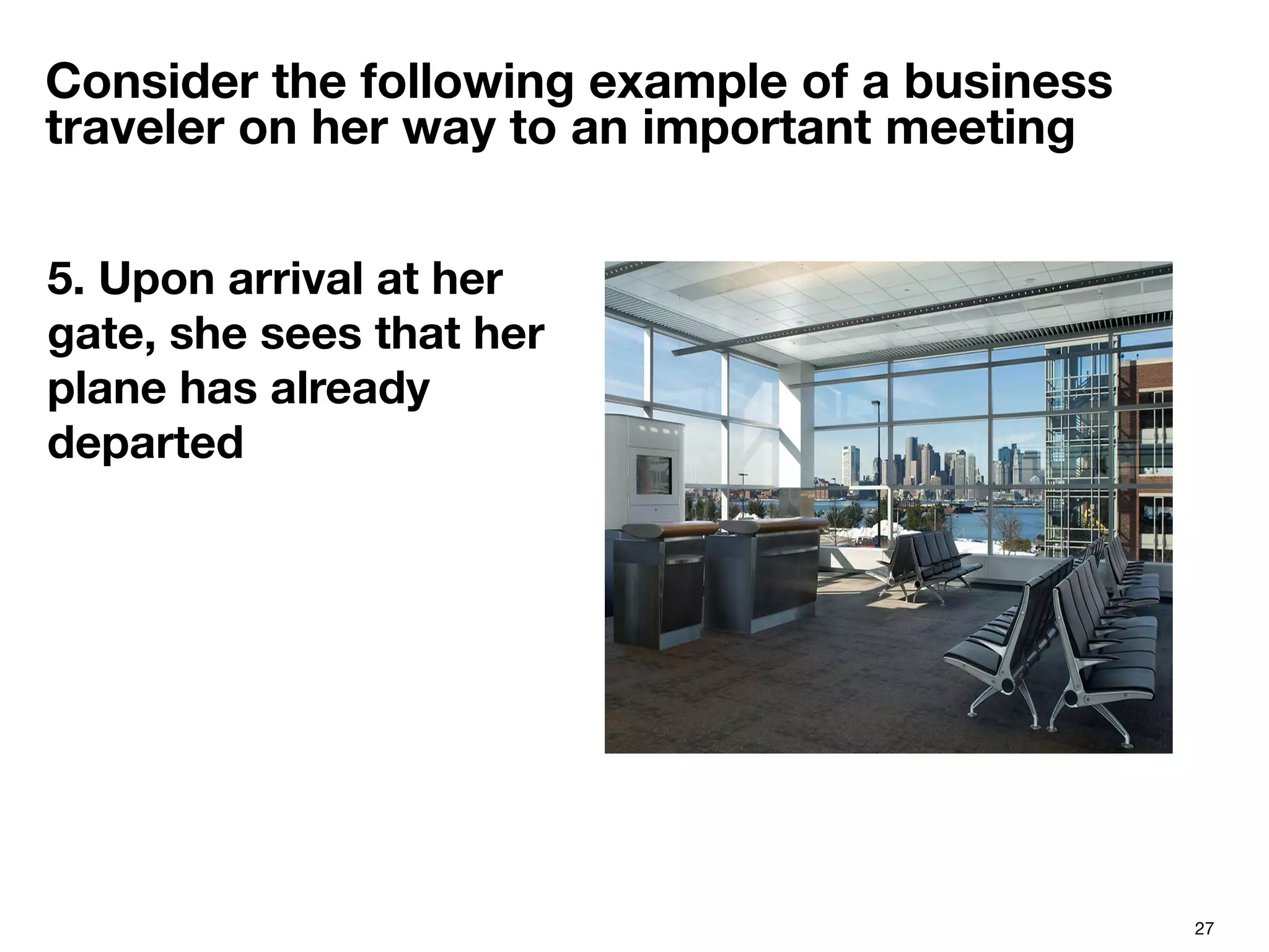 27
Consider the following example of a business
traveler on her way to an important meeting
5. Upon arrival at her
gate, she sees that her
plane has already
departed

 