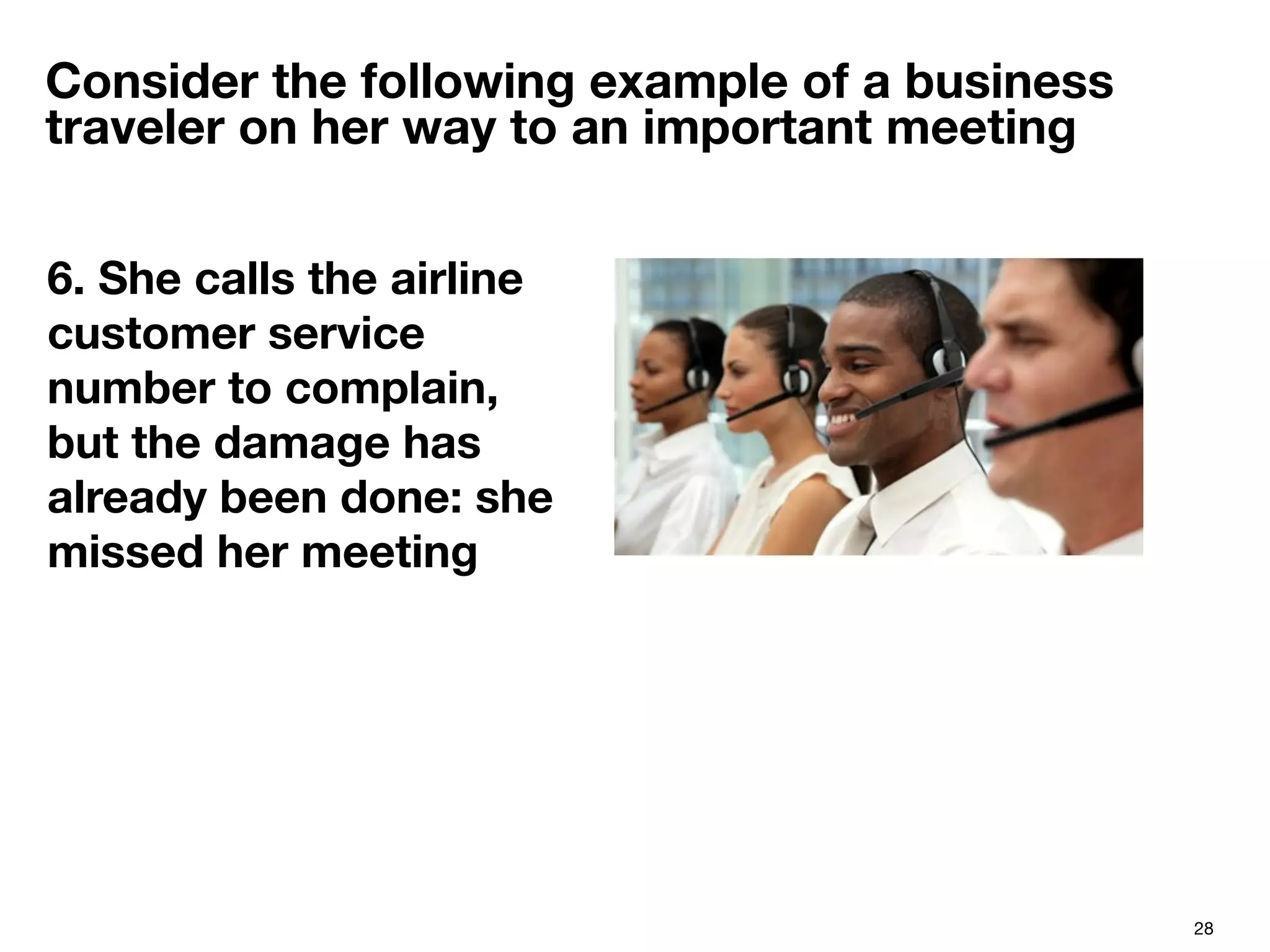 28
Consider the following example of a business
traveler on her way to an important meeting
6. She calls the airline
customer service
number to complain,
but the damage has
already been done: she
missed her meeting

 