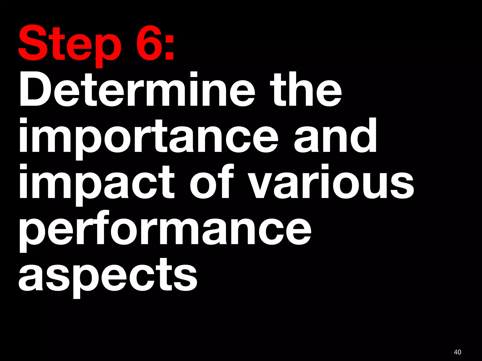 40
Step 6:  
Determine the
importance and
impact of various
performance
aspects
 