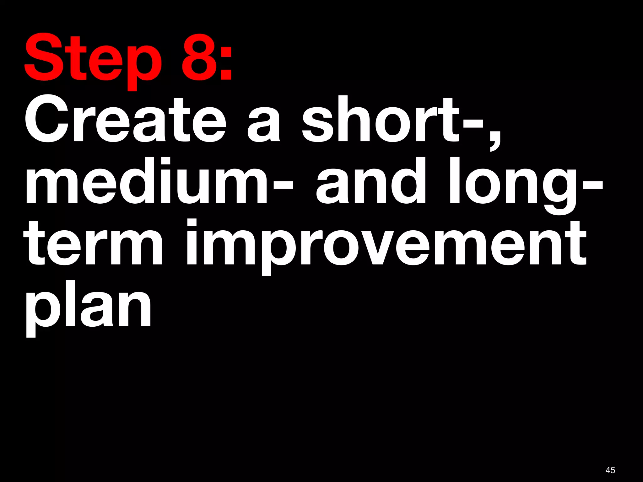 45
Step 8:  
Create a short-,
medium- and long-
term improvement
plan
 