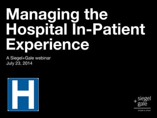 A Siegel+Gale webinar
July 23, 2014
Managing the
Hospital In-Patient
Experience
 