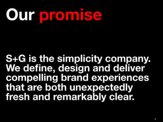 2
Our promise 
 
 
S+G is the simplicity company.
We deﬁne, design and deliver
compelling brand experiences
that are both ...