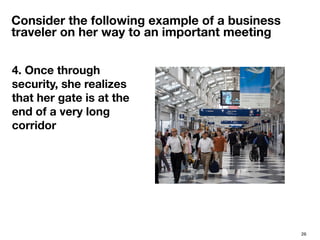 26
Consider the following example of a business
traveler on her way to an important meeting
4. Once through
security, she ...