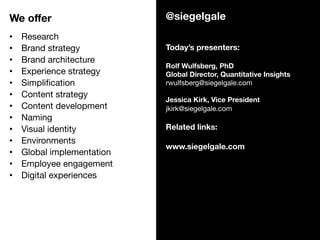 47
@siegelgale
Today’s presenters:

Rolf Wulfsberg, PhD
Global Director, Quantitative Insights 
rwulfsberg@siegelgale.com
...