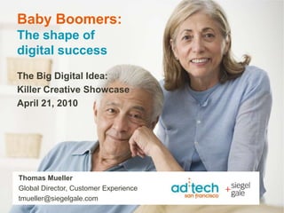 Baby Boomers: The shape ofdigital success  The Big Digital Idea:  Killer Creative Showcase  April 21, 2010 Thomas Mueller Global Director, Customer Experience tmueller@siegelgale.com 