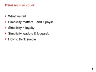 What we will cover


+ What we did
+ Simplicity matters…and it pays!
+ Simplicity = loyalty
+ Simplicity leaders & laggards
+ How to think simple




                                    1
 