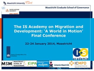 The IS Academy on Migration and
Development: ‘A World in Motion’
Final Conference
22-24 January 2014, Maastricht

 