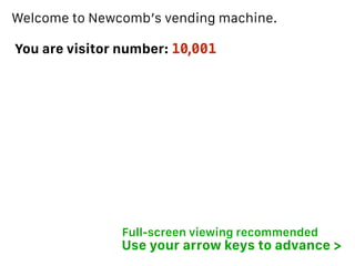 Welcome to Newcomb’s vending machine.
You are visitor number: 10 001,
Use your arrow keys to advance >
Full-screen viewing recommended
 