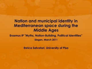 Nation and municipal identity in
   Mediterranean space during the
            Middle Ages
Erasmus IP "Myths, Nation-Building, Political Identities”
                   Siegen, March 2011


           Enrica Salvatori, University of Pisa
 