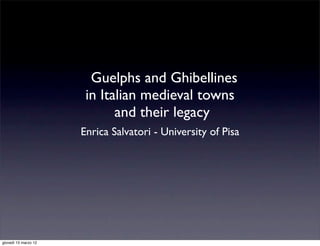 Guelphs and Ghibellines
                       in Italian medieval towns
                             and their legacy
                      Enrica Salvatori - University of Pisa




giovedì 15 marzo 12
 