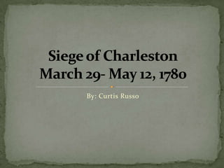 By: Curtis Russo Siege of CharlestonMarch 29- May 12, 1780 