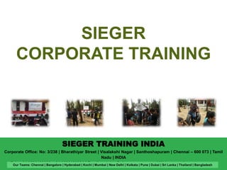 SIEGER 
CORPORATE TRAINING 
SIEGER TRAINING INDIA 
Corporate Office: No: 3/238 | Bharathiyar Street | Visalakshi Nagar | Santhoshapuram | Chennai – 600 073 | Tamil 
Nadu | INDIA 
Tel : +91 9500120969, +91 9500129901 | Email: training@siegergroups.com | Web: www.siegergroups.com Our Teams: Chennai | Bangalore | Hyderabad | Kochi | Mumbai | New Delhi | Kolkata | Pune | Dubai | Sri Lanka | Thailand | Bangladesh 
 