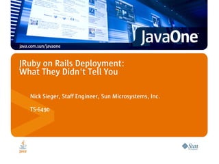 JRuby on Rails Deployment:
What They Didn't Tell You

  Nick Sieger, Staff Engineer, Sun Microsystems, Inc.

  TS-6490
 