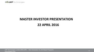 LWP Technologies Limited (ASX:LWP) - Next-Generation Fly-Ash Based Proppants 
 

www.lwptech.com 

 1
MASTER'INVESTOR'PRESENTATION'
'
'
22'APRIL'2016'
 