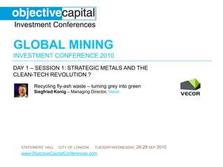 day 1 – Session 1: Strategic metals and the clean-tech revolution ?  Recycling fly-ash waste – turning grey into greenSiegfried Konig– Managing Director, Vecor 