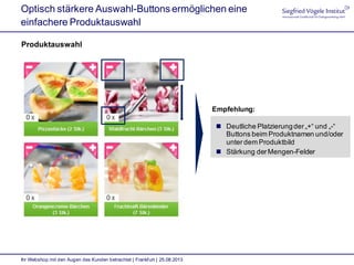 Optisch stärkere Auswahl-Buttons ermöglichen eine
einfachere Produktauswahl
Produktauswahl
Ihr Webshop mit den Augen des Kunden betrachtet | Frankfurt | 25.08.2013
 Deutliche Platzierungder„+“ und „-“
Buttons beim Produktnamen und/oder
unterdem Produktbild
 Stärkung derMengen-Felder
Empfehlung:
 