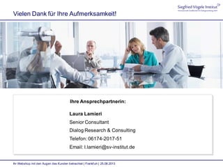 Ihr Webshop mit den Augen des Kunden betrachtet | Frankfurt | 25.08.2013
Vielen Dank für Ihre Aufmerksamkeit!
Ihre Ansprechpartnerin:
Laura Lamieri
Senior Consultant
Dialog Research & Consulting
Telefon: 06174-2017-51
Email: l.lamieri@sv-institut.de
 