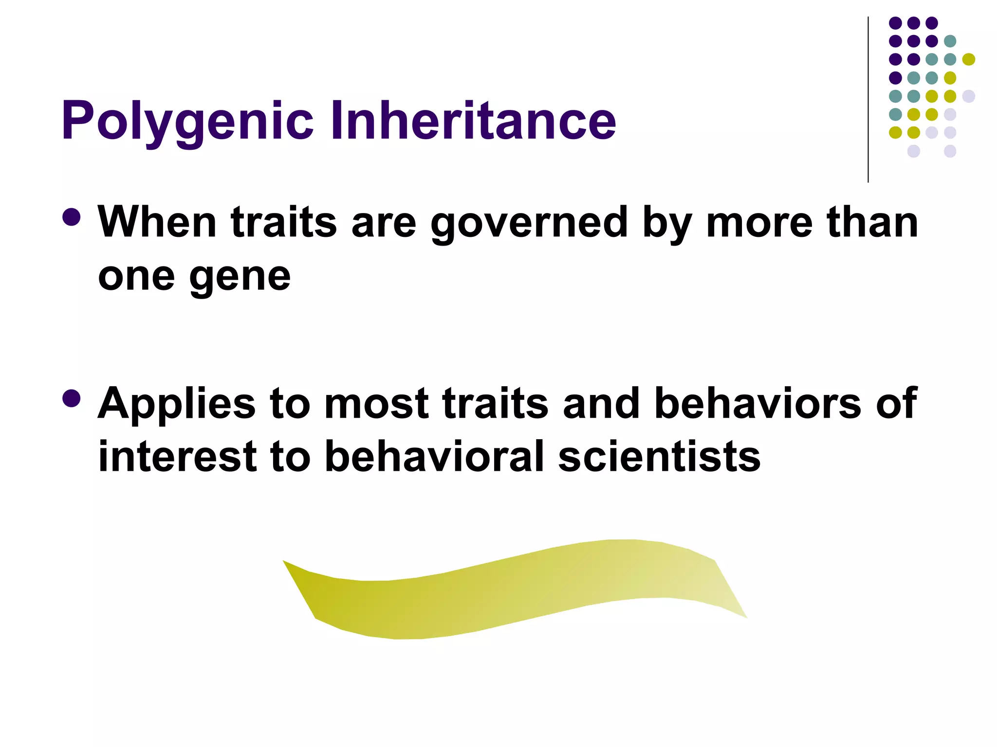 Polygenic Inheritance
 When traits are governed by more than
one gene
 Applies to most traits and behaviors of
interest to behavioral scientists
 
