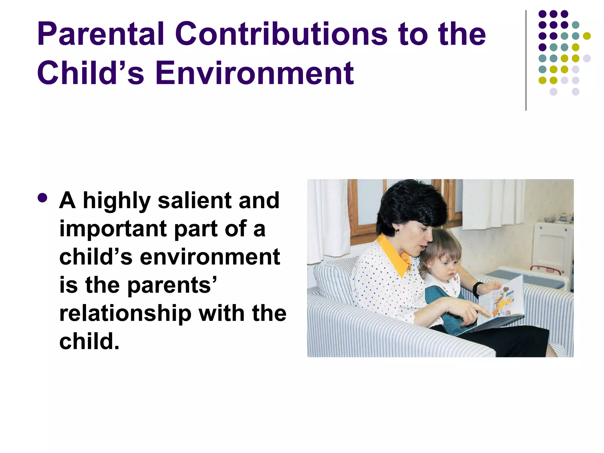 Parental Contributions to the
Child’s Environment
 A highly salient and
important part of a
child’s environment
is the parents’
relationship with the
child.
 