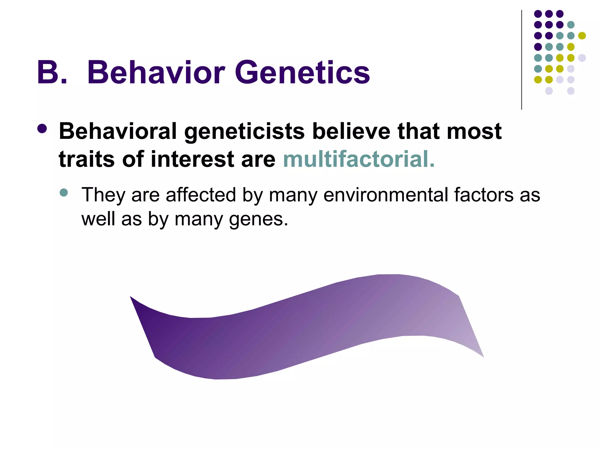B. Behavior Genetics
 Behavioral geneticists believe that most
traits of interest are multifactorial.
 They are affected by many environmental factors as
well as by many genes.
 