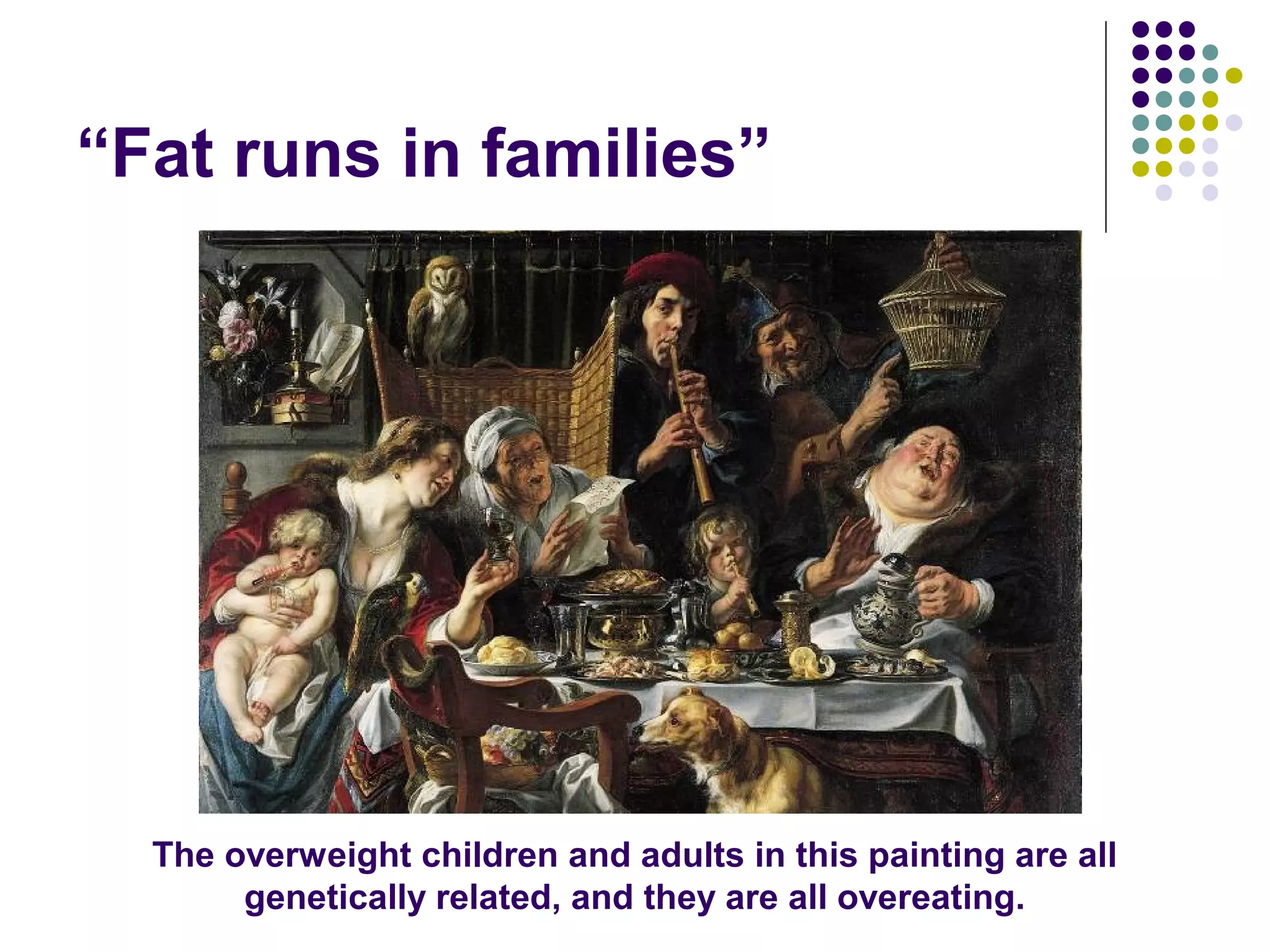 “Fat runs in families”
The overweight children and adults in this painting are all
genetically related, and they are all overeating.
 