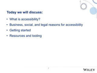 2
Today we will discuss:
• What is accessibility?
• Business, social, and legal reasons for accessibility
• Getting started
• Resources and tooling
 