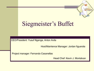 Siegmeister’s Buffet CEO/President: Yusuf Nganga, Anton Avila Project manager: Fernando Casanellas Host/Maintence Manager: Jordan figuerola  Head Chef: Kevin J. Montalvan 