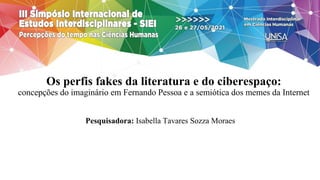 Os perfis fakes da literatura e do ciberespaço:
concepções do imaginário em Fernando Pessoa e a semiótica dos memes da Internet
Pesquisadora: Isabella Tavares Sozza Moraes
 