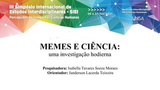 MEMES E CIÊNCIA:
uma investigação hodierna
Pesquisadora: Isabella Tavares Sozza Moraes
Orientador: Janderson Lacerda Teixeira
 