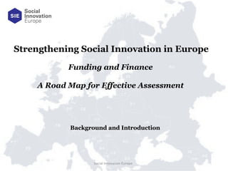 Social Innovation Europe  Funding and Finance  A Road Map for Effective Assessment  Strengthening Social Innovation in Europe  Background and Introduction  
