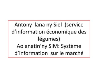 Antony ilana ny Siel (service
d’information économique des
légumes)
Ao anatin’ny SIM: Système
d’information sur le marché
 