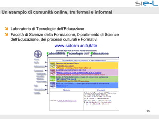 Un esempio di comunità online, tra formal e informal Laboratorio di Tecnologie dell’Educazione Facoltà di Scienze della Formazione, Dipartimento di Scienze dell’Educazione, dei processi culturali e Formativi www.scform.unifi.it/ lte 