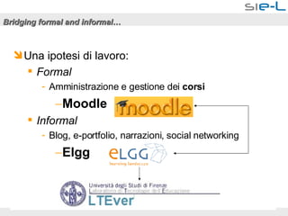 Bridging formal and informal… Una ipotesi di lavoro: Formal Amministrazione e gestione dei  corsi Moodle Informal   Blog, e-portfolio, narrazioni, social networking Elgg 