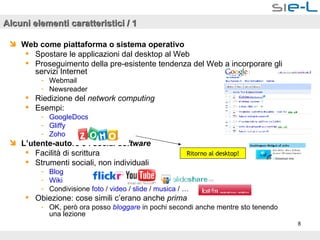 Alcuni elementi caratteristici / 1 Web come piattaforma o sistema operativo Spostare le applicazioni dal desktop al Web Proseguimento della pre-esistente tendenza del Web a incorporare gli servizi Internet Webmail Newsreader Riedizione del  network computing Esempi: GoogleDocs Gliffy Zoho L’utente-autore e i  social software Facilità di scrittura  Strumenti sociali, non individuali Blog Wiki Condivisione  foto  /  video  /  slide  /  musica  / … Obiezione: cose simili c’erano anche  prima OK, però ora posso  bloggare  in pochi secondi anche mentre sto tenendo una lezione Ritorno al desktop! 