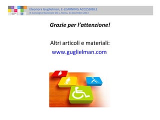 Eleonora Guglielman, E-LEARNING ACCESSIBILE
IX Convegno Nazionale SIE-L, Roma, 13 Dicembre 2013

Grazie per l’attenzione!
Altri articoli e materiali:
www.guglielman.com

 