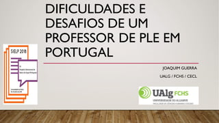 DIFICULDADES E
DESAFIOS DE UM
PROFESSOR DE PLE EM
PORTUGAL
JOAQUIM GUERRA
UALG / FCHS / CECL
 